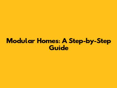 Modular Homes: A Step-by-Step Guide
