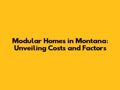 Modular Homes in Montana: Unveiling Costs and Factors