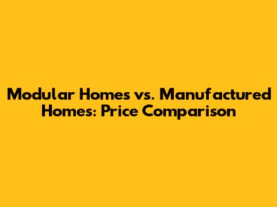 Modular Homes vs. Manufactured Homes: Price Comparison