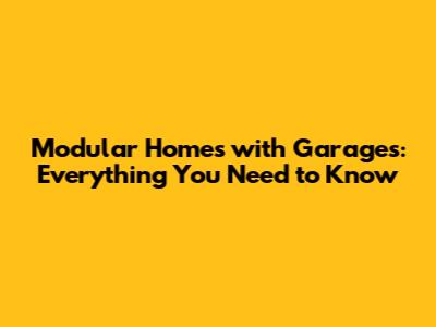 Modular Homes with Garages: Everything You Need to Know