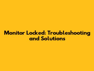 Monitor Locked: Troubleshooting and Solutions