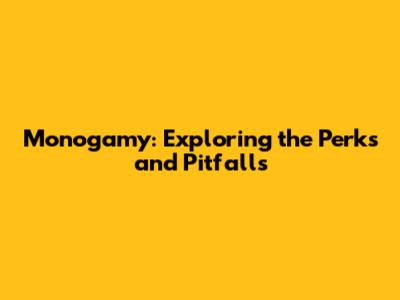 Monogamy: Exploring the Perks and Pitfalls