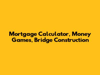 Mortgage Calculator, Money Games, Bridge Construction