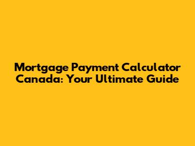 Mortgage Payment Calculator Canada: Your Ultimate Guide