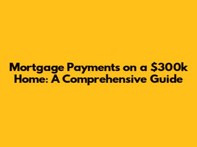 Mortgage Payments on a $300k Home: A Comprehensive Guide