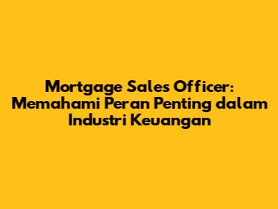 Mortgage Sales Officer: Memahami Peran Penting dalam Industri Keuangan