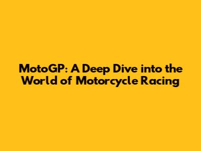 MotoGP: A Deep Dive into the World of Motorcycle Racing