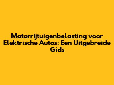 Motorrijtuigenbelasting voor Elektrische Auto's: Een Uitgebreide Gids
