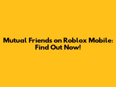 Mutual Friends on Roblox Mobile: Find Out Now!