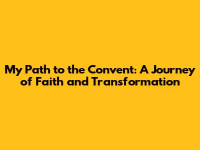 My Path to the Convent: A Journey of Faith and Transformation