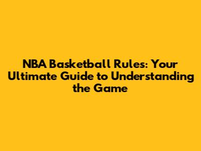NBA Basketball Rules: Your Ultimate Guide to Understanding the Game