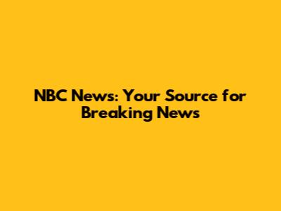NBC News: Your Source for Breaking News