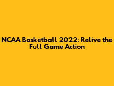 NCAA Basketball 2022: Relive the Full Game Action