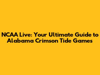 NCAA Live: Your Ultimate Guide to Alabama Crimson Tide Games