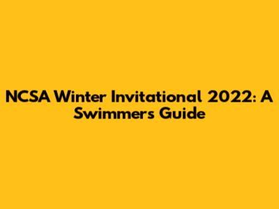 NCSA Winter Invitational 2022: A Swimmer's Guide