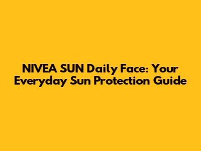 NIVEA SUN Daily Face: Your Everyday Sun Protection Guide