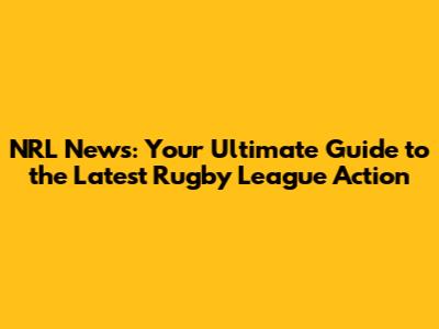NRL News: Your Ultimate Guide to the Latest Rugby League Action