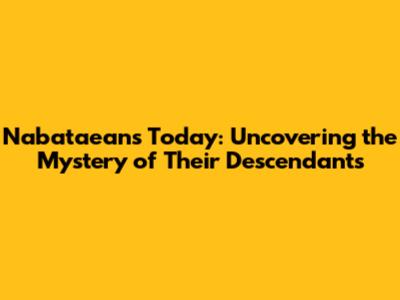 Nabataeans Today: Uncovering the Mystery of Their Descendants