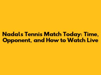 Nadal's Tennis Match Today: Time, Opponent, and How to Watch Live
