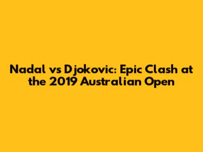 Nadal vs Djokovic: Epic Clash at the 2019 Australian Open