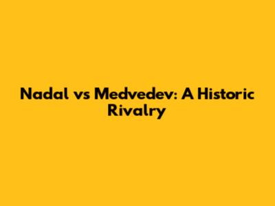 Nadal vs Medvedev: A Historic Rivalry