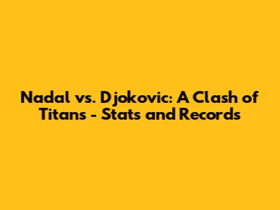 Nadal vs. Djokovic: A Clash of Titans - Stats and Records