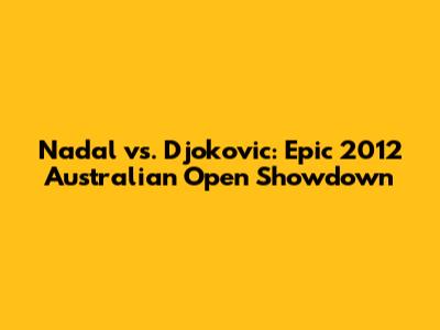 Nadal vs. Djokovic: Epic 2012 Australian Open Showdown
