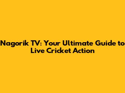 Nagorik TV: Your Ultimate Guide to Live Cricket Action