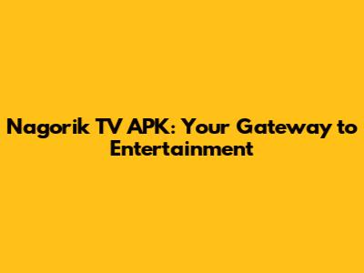 Nagorik TV APK: Your Gateway to Entertainment