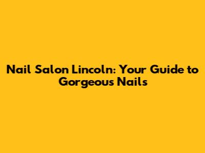 Nail Salon Lincoln: Your Guide to Gorgeous Nails