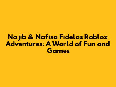 Najib & Nafisa Fidela's Roblox Adventures: A World of Fun and Games