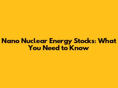 Nano Nuclear Energy Stocks: What You Need to Know