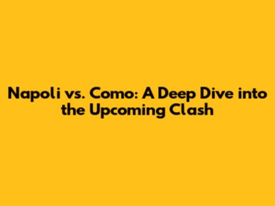 Napoli vs. Como: A Deep Dive into the Upcoming Clash