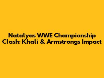 Natalya's WWE Championship Clash: Khali & Armstrong's Impact