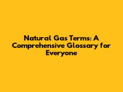 Natural Gas Terms: A Comprehensive Glossary for Everyone