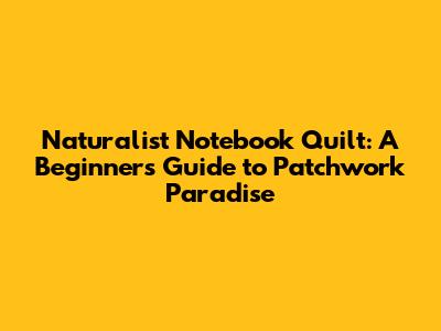 Naturalist Notebook Quilt: A Beginner's Guide to Patchwork Paradise
