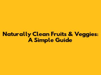 Naturally Clean Fruits & Veggies: A Simple Guide