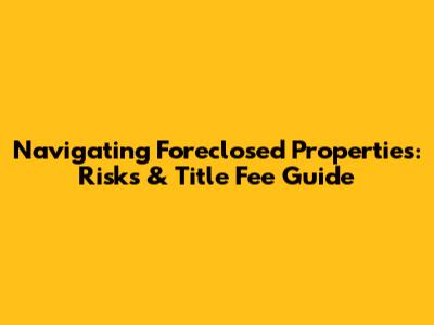 Navigating Foreclosed Properties: Risks & Title Fee Guide