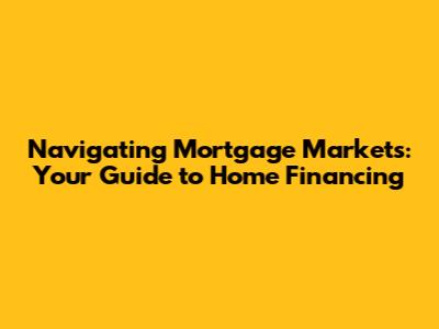 Navigating Mortgage Markets: Your Guide to Home Financing