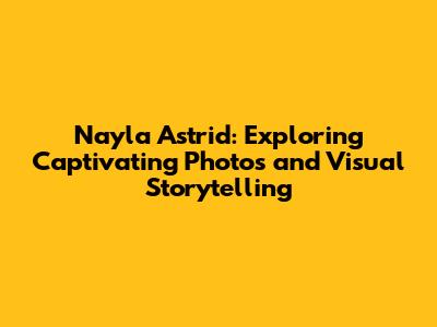 Nayla Astrid: Exploring Captivating Photos and Visual Storytelling