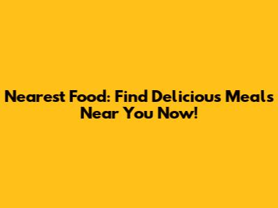 Nearest Food: Find Delicious Meals Near You Now!