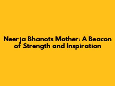 Neerja Bhanot's Mother: A Beacon of Strength and Inspiration
