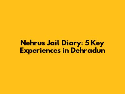Nehru's Jail Diary: 5 Key Experiences in Dehradun