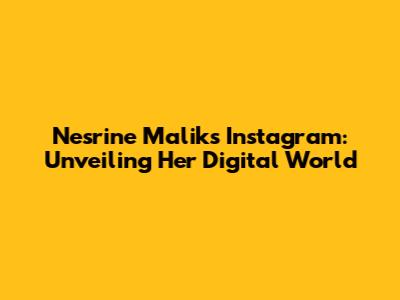Nesrine Malik's Instagram: Unveiling Her Digital World