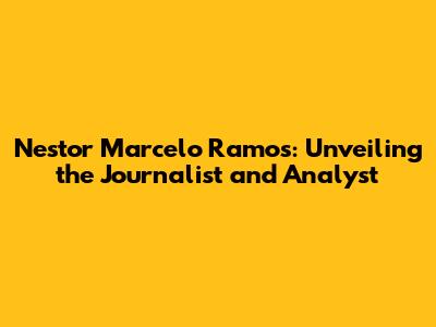 Nestor Marcelo Ramos: Unveiling the Journalist and Analyst