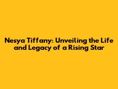Nesya Tiffany: Unveiling the Life and Legacy of a Rising Star