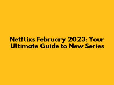 Netflix's February 2023: Your Ultimate Guide to New Series