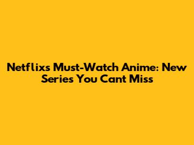 Netflix's Must-Watch Anime: New Series You Can't Miss