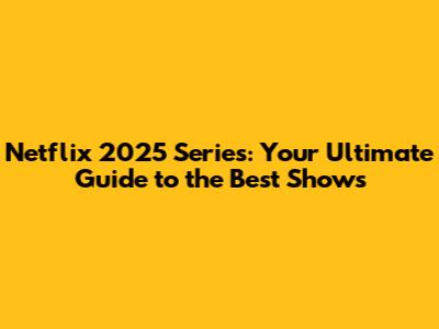 Netflix 2025 Series: Your Ultimate Guide to the Best Shows