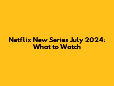 Netflix New Series July 2024: What to Watch